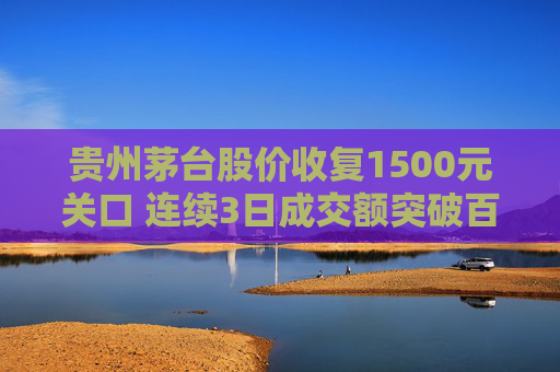 贵州茅台股价收复1500元关口 连续3日成交额突破百亿元  第1张