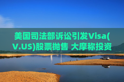 美国司法部诉讼引发Visa(V.US)股票抛售 大摩称投资者迎来买入良机