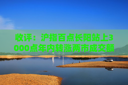 收评：沪指百点长阳站上3000点年内转涨两市成交额连续两日超1.1万亿