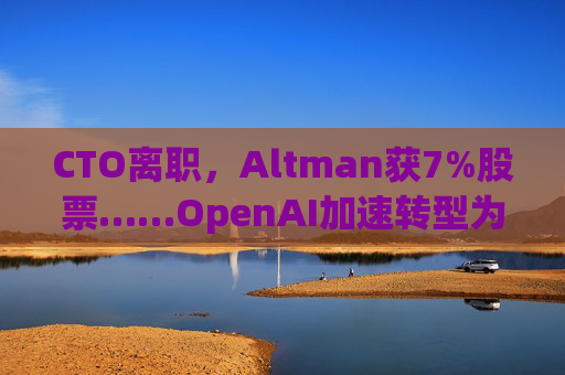 CTO离职，Altman获7%股票……OpenAI加速转型为“盈利机构”  第1张