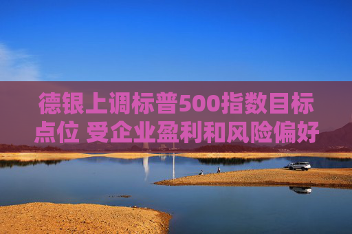 德银上调标普500指数目标点位 受企业盈利和风险偏好提振