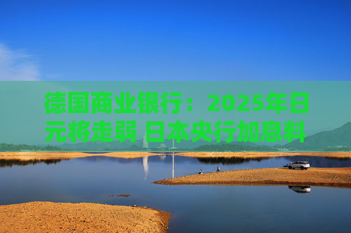 德国商业银行：2025年日元将走弱 日本央行加息料在今年结束