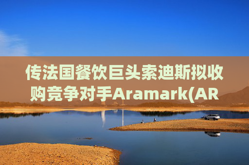 传法国餐饮巨头索迪斯拟收购竞争对手Aramark(ARMK.US)