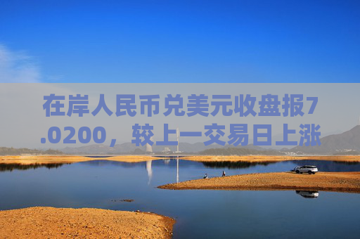 在岸人民币兑美元收盘报7.0200，较上一交易日上涨18点  第1张