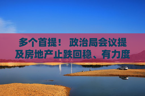 多个首提！ 政治局会议提及房地产止跌回稳、有力度的降息 专家热议一线城市放开限购、货币政策空间  第1张