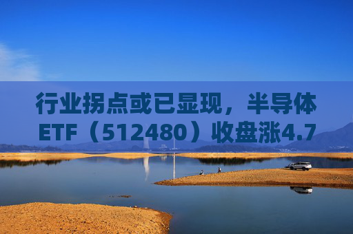 行业拐点或已显现，半导体ETF（512480）收盘涨4.79%，权重股紫光国微涨9.99%