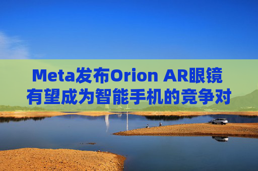 Meta发布Orion AR眼镜 有望成为智能手机的竞争对手