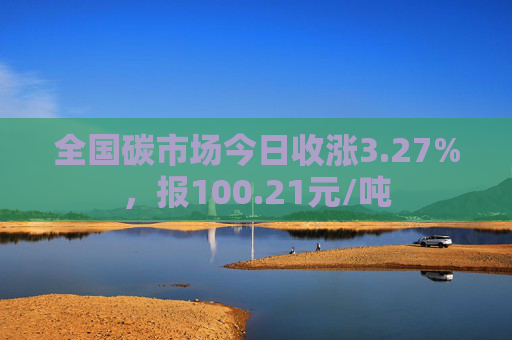 全国碳市场今日收涨3.27%，报100.21元/吨