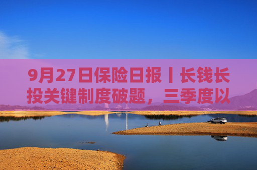 9月27日保险日报丨长钱长投关键制度破题，三季度以来险企管理层密集换血，大型保险公司纷纷启动校园秋招