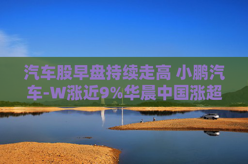 汽车股早盘持续走高 小鹏汽车-W涨近9%华晨中国涨超7%