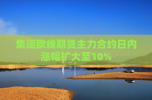 集运欧线期货主力合约日内涨幅扩大至10%  第1张