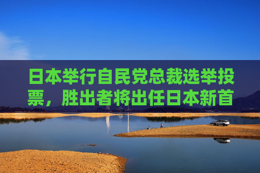 日本举行自民党总裁选举投票，胜出者将出任日本新首相