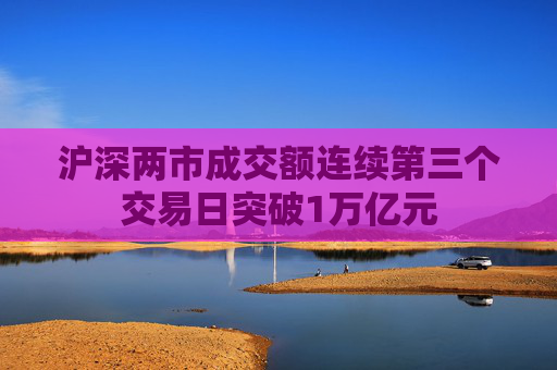 沪深两市成交额连续第三个交易日突破1万亿元  第1张