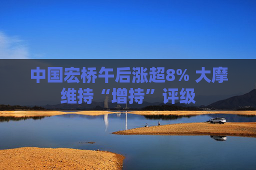 中国宏桥午后涨超8% 大摩维持“增持”评级  第1张