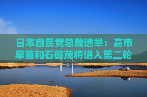 日本自民党总裁选举：高市早苗和石破茂将进入第二轮“决选投票”  第1张