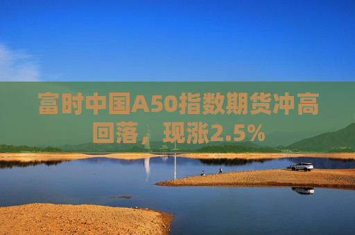 富时中国A50指数期货冲高回落，现涨2.5%  第1张