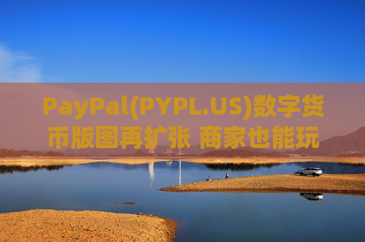 PayPal(PYPL.US)数字货币版图再扩张 商家也能玩转加密货币