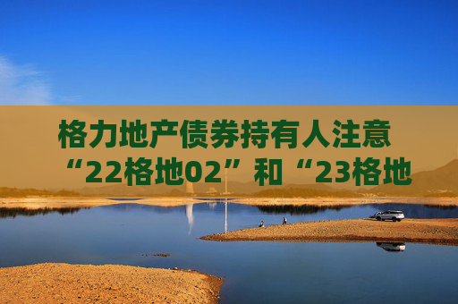 格力地产债券持有人注意  “22格地02”和“23格地01”债券可索赔 第1张