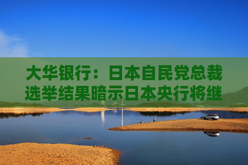 大华银行：日本自民党总裁选举结果暗示日本央行将继续收紧货币政策  第1张