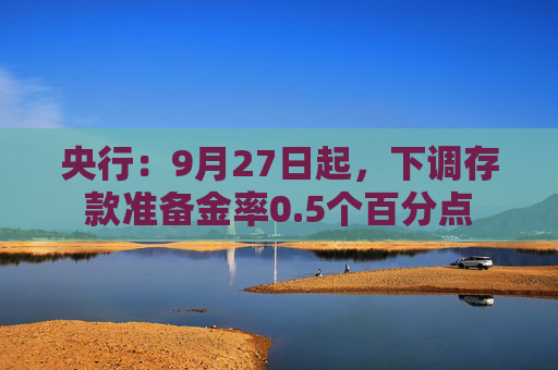 央行：9月27日起，下调存款准备金率0.5个百分点