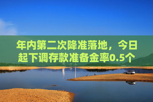 年内第二次降准落地，今日起下调存款准备金率0.5个百分点