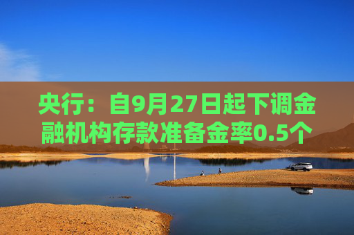 央行：自9月27日起下调金融机构存款准备金率0.5个百分点