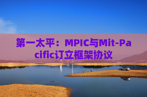 第一太平：MPIC与Mit-Pacific订立框架协议  第1张