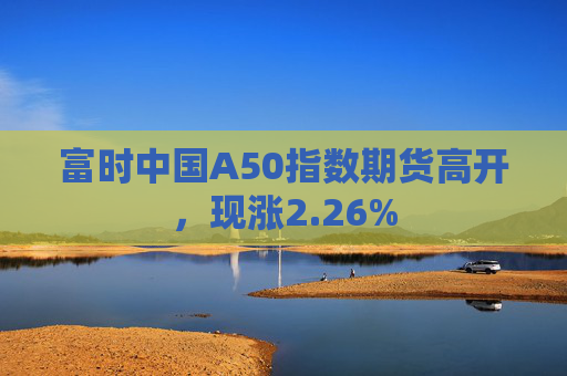 富时中国A50指数期货高开，现涨2.26%  第1张