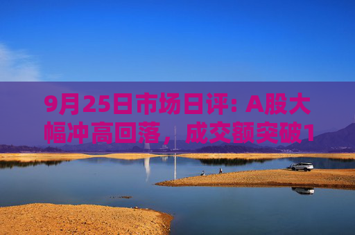 9月25日市场日评: A股大幅冲高回落，成交额突破1万亿