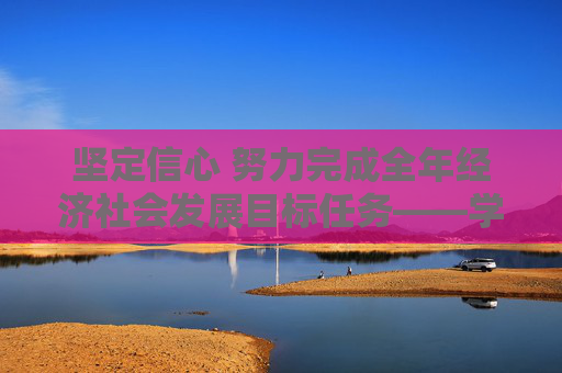 坚定信心 努力完成全年经济社会发展目标任务——学习贯彻中央政治局会议精神扎实做好下一步经济工作  第1张