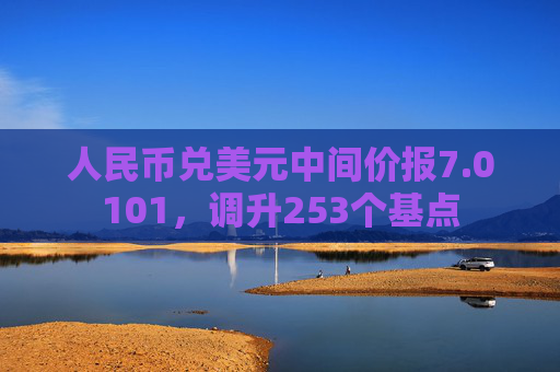 人民币兑美元中间价报7.0101，调升253个基点  第1张