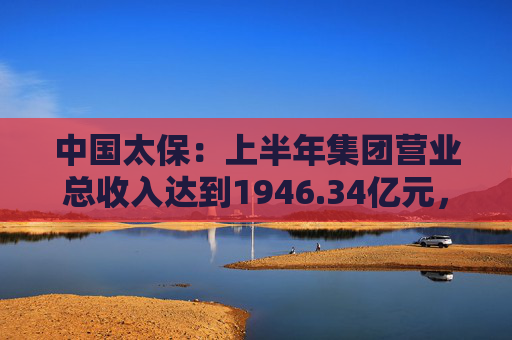 中国太保：上半年集团营业总收入达到1946.34亿元，同比增长10.9%