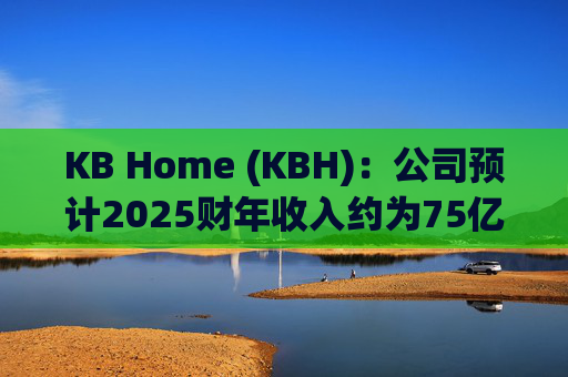 KB Home (KBH)：公司预计2025财年收入约为75亿美元