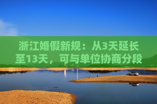 浙江婚假新规：从3天延长至13天，可与单位协商分段休