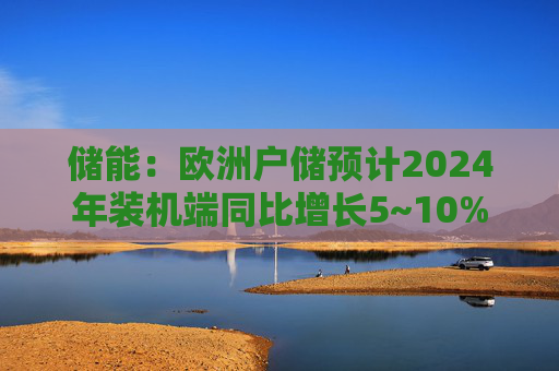 储能：欧洲户储预计2024年装机端同比增长5~10%  第1张