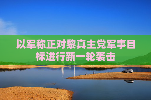 以军称正对黎真主党军事目标进行新一轮袭击  第1张