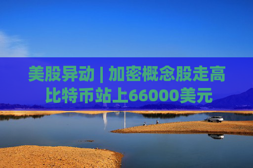 美股异动 | 加密概念股走高 比特币站上66000美元