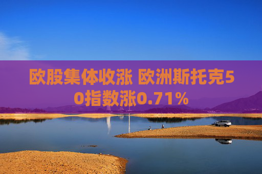 欧股集体收涨 欧洲斯托克50指数涨0.71%