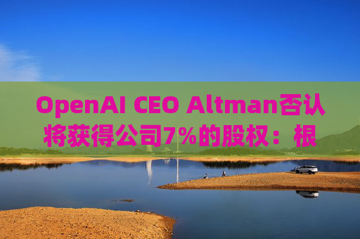 OpenAI CEO Altman否认将获得公司7%的股权：根本不是事实  第1张