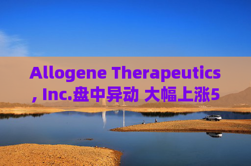 Allogene Therapeutics, Inc.盘中异动 大幅上涨5.15%报2.86美元