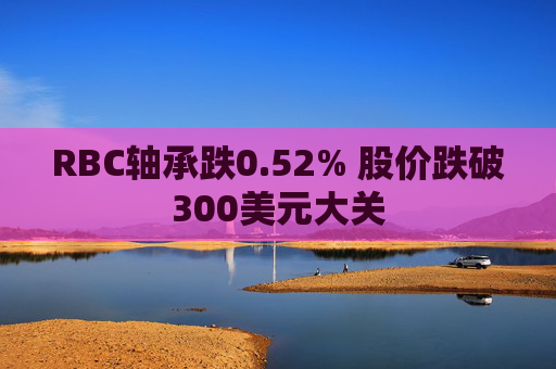 RBC轴承跌0.52% 股价跌破300美元大关