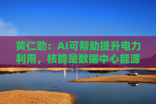 黄仁勋：AI可帮助提升电力利用，核能是数据中心能源的好选择  第1张