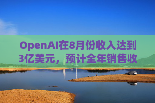 OpenAI在8月份收入达到3亿美元，预计全年销售收入大约37亿美元