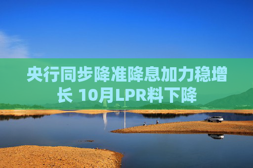 央行同步降准降息加力稳增长 10月LPR料下降