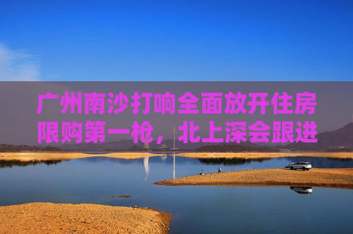 广州南沙打响全面放开住房限购第一枪，北上深会跟进吗？专家分析  第1张