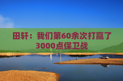 田轩：我们第60余次打赢了3000点保卫战  第1张