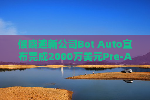 候晓迪新公司Bot Auto宣布完成2000万美元Pre-A轮融资