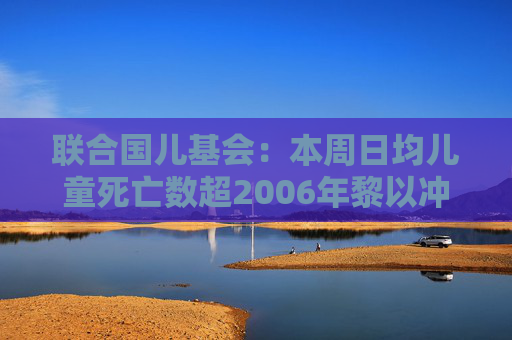 联合国儿基会：本周日均儿童死亡数超2006年黎以冲突的两倍  第1张