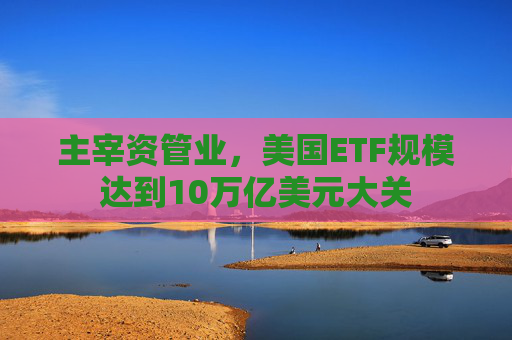 主宰资管业，美国ETF规模达到10万亿美元大关