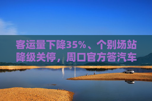 客运量下降35%、个别场站降级关停，周口官方答汽车站转型  第1张